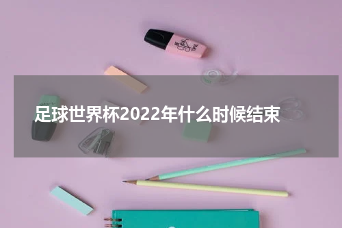 足球世界杯2022年什么时候结束