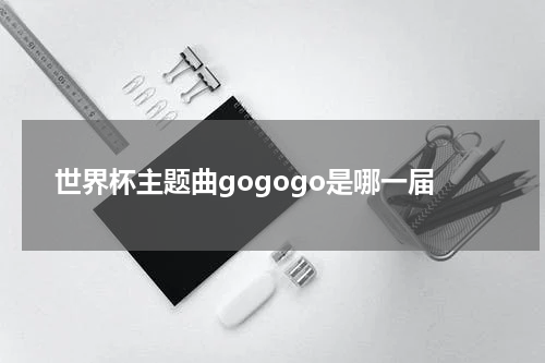 世界杯主题曲gogogo是哪一届