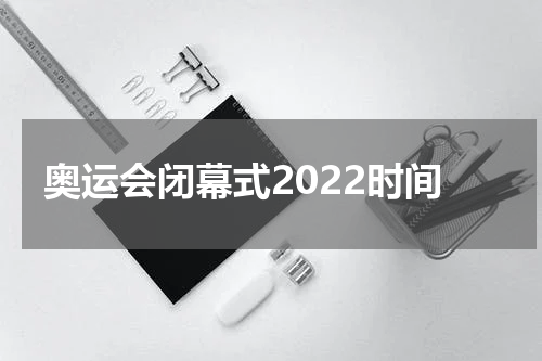 奥运会闭幕式2022时间