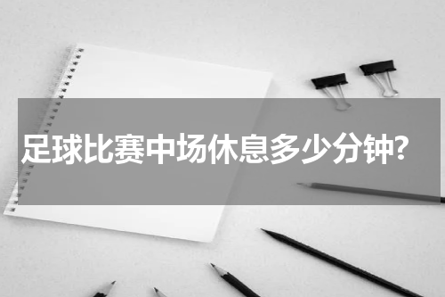 足球比赛中场休息多少分钟?