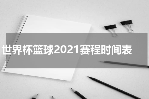 世界杯篮球2021赛程时间表