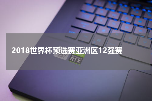 2018世界杯预选赛亚洲区12强赛