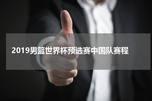 2019男篮世界杯预选赛中国队赛程