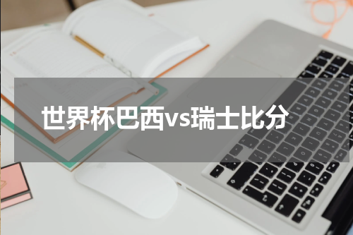世界杯巴西vs瑞士比分