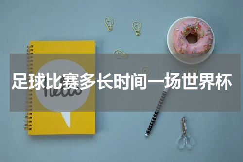 足球比赛多长时间一场世界杯