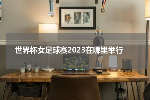 世界杯女足球赛2023在哪里举行