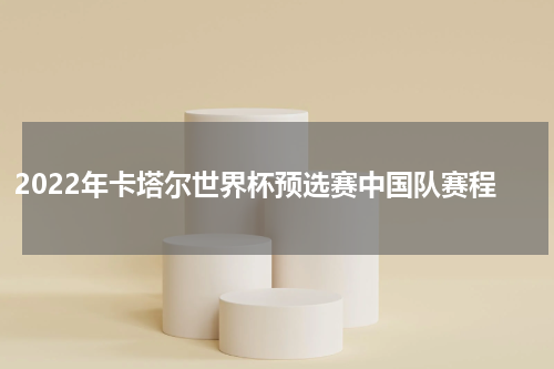 2022年卡塔尔世界杯预选赛中国队赛程