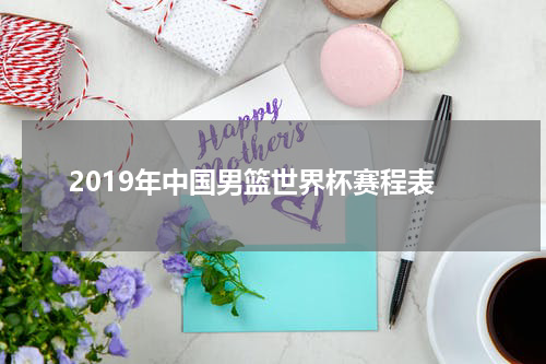 2019年中国男篮世界杯赛程表