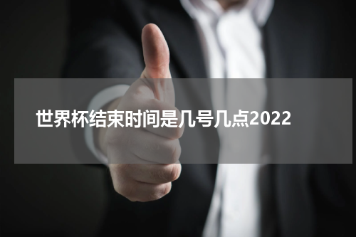 世界杯结束时间是几号几点2022