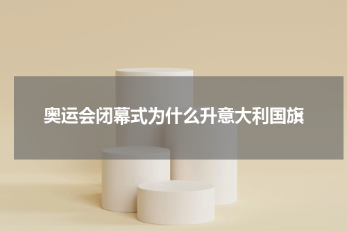 奥运会闭幕式为什么升意大利国旗