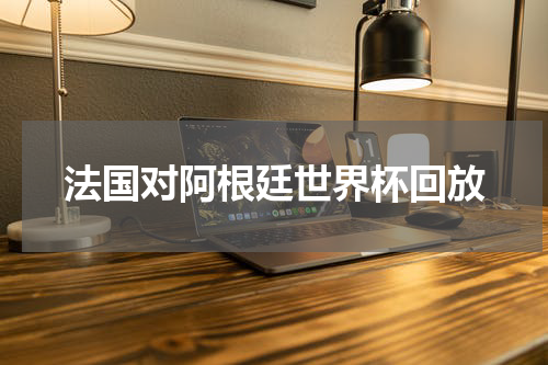 法国对阿根廷世界杯回放
