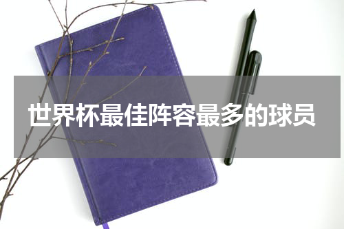 世界杯最佳阵容最多的球员