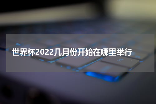 世界杯2022几月份开始在哪里举行