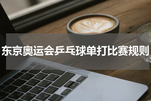 东京奥运会乒乓球单打比赛规则