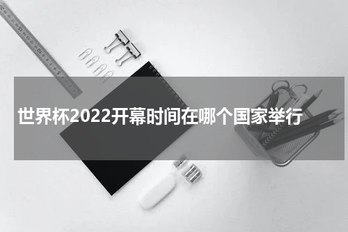 世界杯2022开幕时间在哪个国家举行