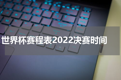世界杯赛程表2022决赛时间