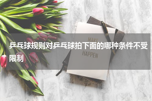 乒乓球规则对乒乓球拍下面的哪种条件不受限制