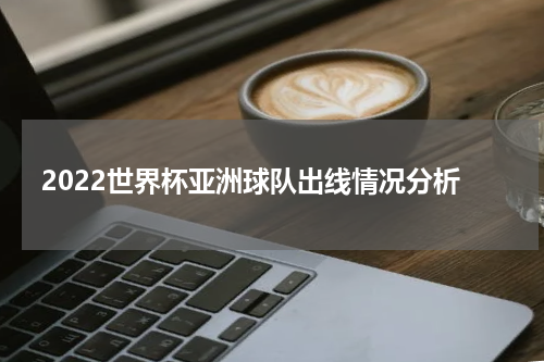 2022世界杯亚洲球队出线情况分析