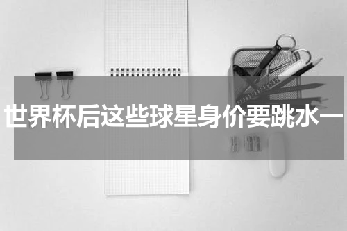 世界杯后这些球星身价要跳水一
