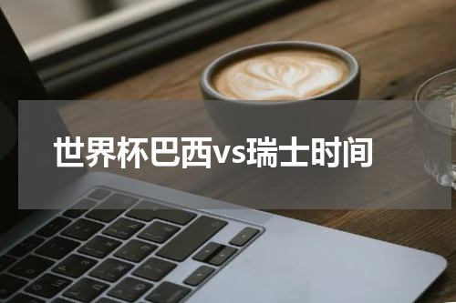 世界杯巴西vs瑞士时间