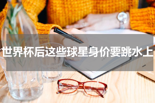 世界杯后这些球星身价要跳水上