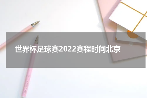 世界杯足球赛2022赛程时间北京