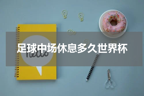 足球中场休息多久世界杯