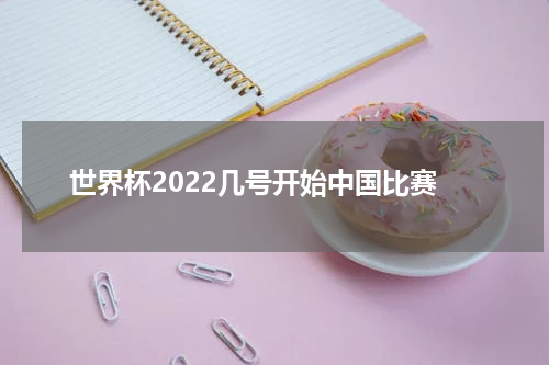 世界杯2022几号开始中国比赛