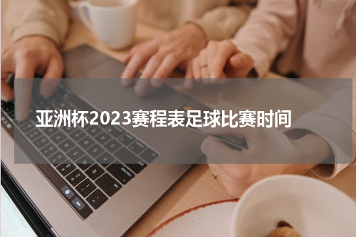 亚洲杯2023赛程表足球比赛时间
