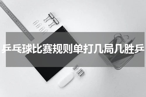 乒乓球比赛规则单打几局几胜乒