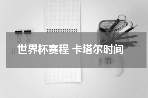 世界杯赛程 卡塔尔时间