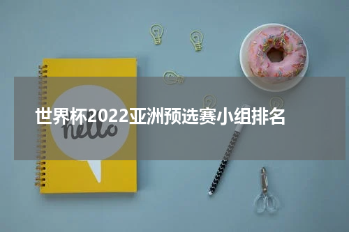 世界杯2022亚洲预选赛小组排名