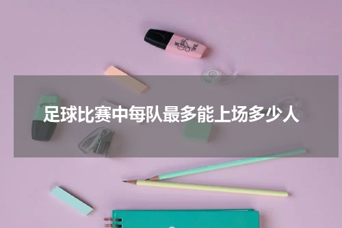 足球比赛中每队最多能上场多少人