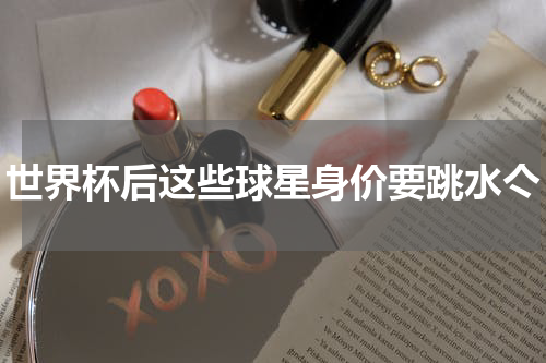 世界杯后这些球星身价要跳水亽