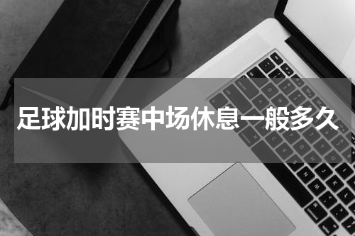 足球加时赛中场休息一般多久