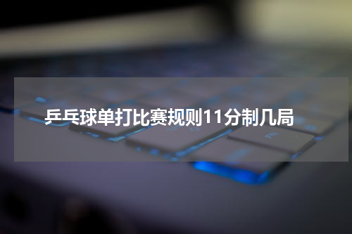 乒乓球单打比赛规则11分制几局
