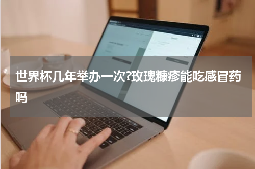 世界杯几年举办一次?玫瑰糠疹能吃感冒药吗