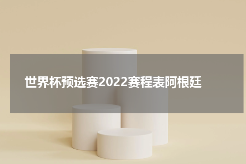 世界杯预选赛2022赛程表阿根廷