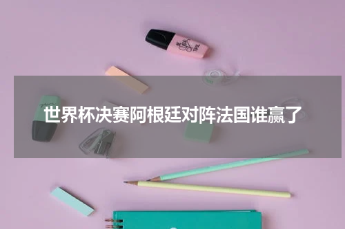 世界杯决赛阿根廷对阵法国谁赢了