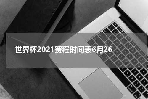 世界杯2021赛程时间表6月26