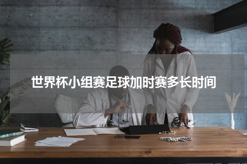 世界杯小组赛足球加时赛多长时间
