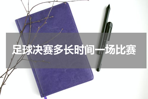 足球决赛多长时间一场比赛