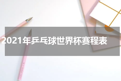 2021年乒乓球世界杯赛程表