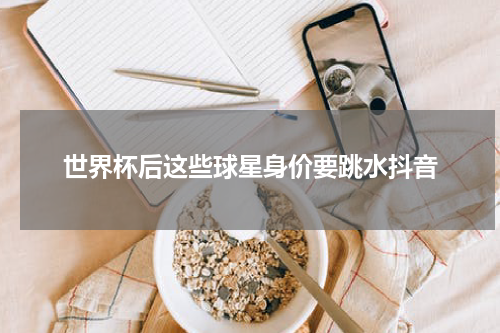 世界杯后这些球星身价要跳水抖音