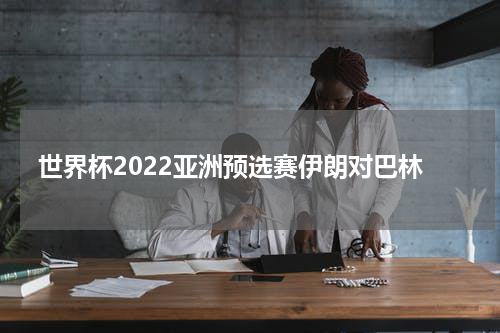世界杯2022亚洲预选赛伊朗对巴林