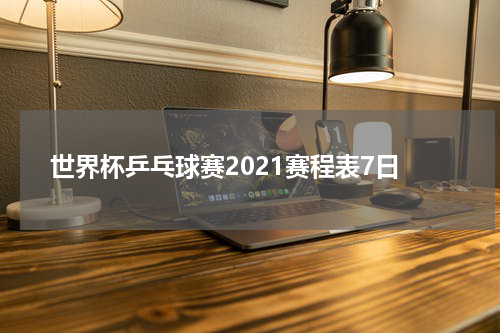 世界杯乒乓球赛2021赛程表7日
