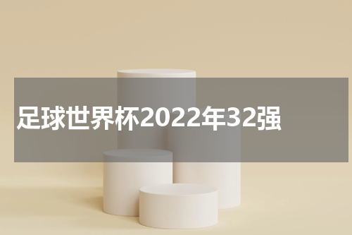 足球世界杯2022年32强