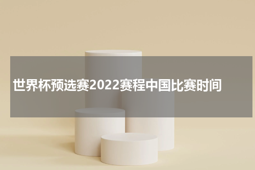 世界杯预选赛2022赛程中国比赛时间