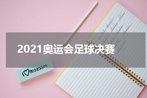 2021奥运会足球决赛