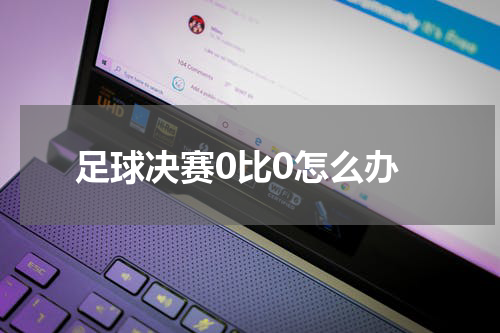 足球决赛0比0怎么办